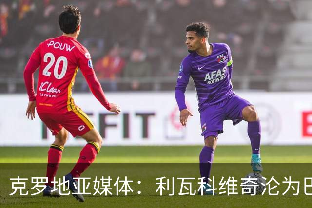 克罗地亚媒体：利瓦科维奇沦为巴萨第三门将，国家队成最大输家
